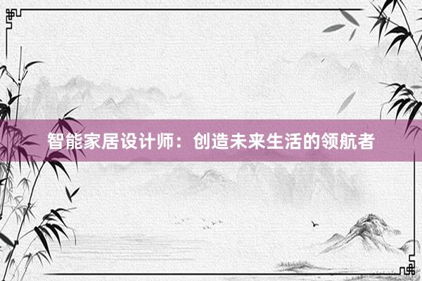 智能家居设计师：创造未来生活的领航者