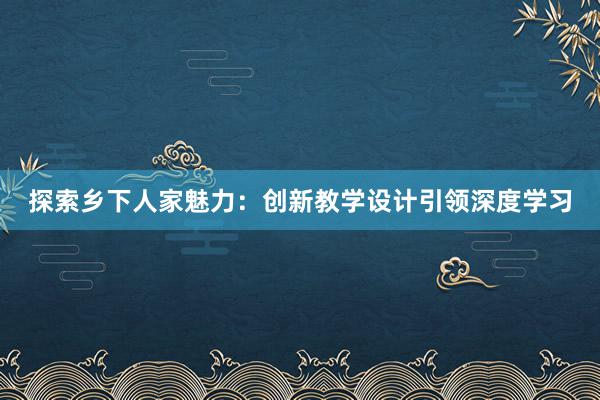 探索乡下人家魅力：创新教学设计引领深度学习