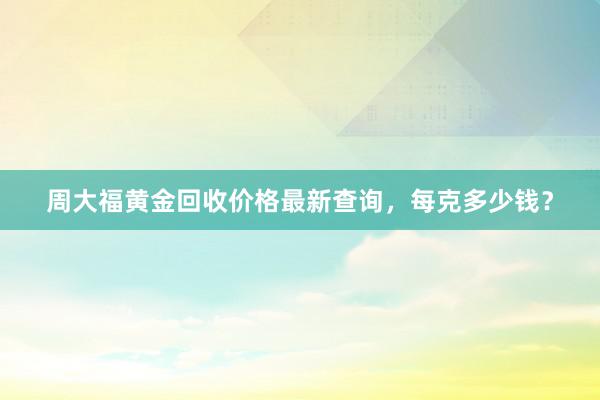 周大福黄金回收价格最新查询，每克多少钱？