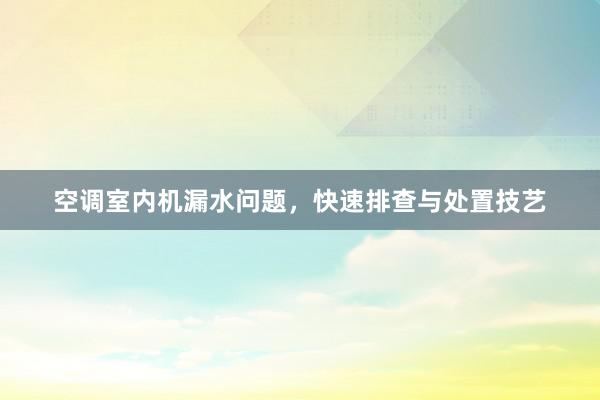 空调室内机漏水问题，快速排查与处置技艺