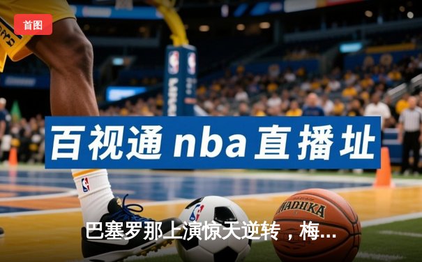 巴塞罗那上演惊天逆转，梅西帽子戏法助球队5:3险胜皇马