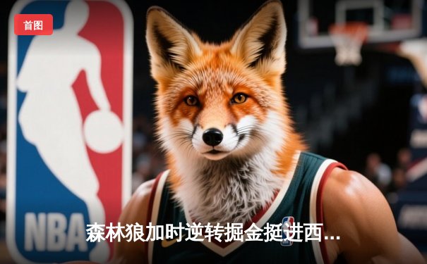 森林狼加时逆转掘金挺进西决 爱德华兹43分创生涯新高