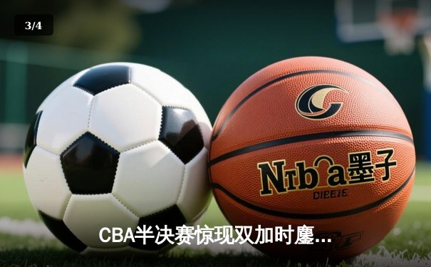 CBA半决赛惊现双加时鏖战 辽宁本钢逆转广东宏远夺赛点 - 3