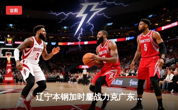 辽宁本钢加时鏖战力克广东东莞大益，赵继伟33分导演惊天逆转